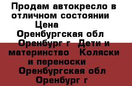 Продам автокресло в отличном состоянии › Цена ­ 2 500 - Оренбургская обл., Оренбург г. Дети и материнство » Коляски и переноски   . Оренбургская обл.,Оренбург г.